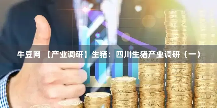 牛豆网 【产业调研】生猪：四川生猪产业调研（一）