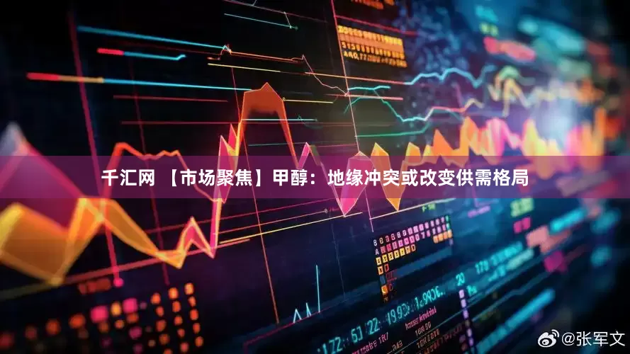 千汇网 【市场聚焦】甲醇：地缘冲突或改变供需格局