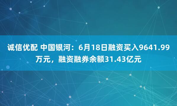 诚信优配 中国银河：6月18日融资买入9641.99万元，融资融券余额31.43亿元