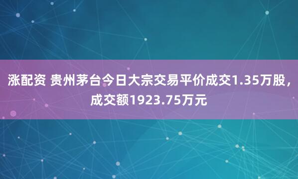 涨配资 贵州茅台今日大宗交易平价成交1.35万股，成交额1923.75万元
