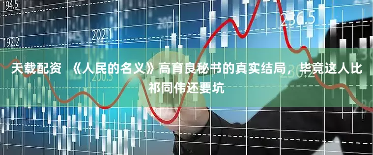 天载配资  《人民的名义》高育良秘书的真实结局，毕竟这人比祁同伟还要坑