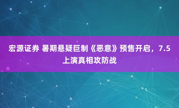 宏源证券 暑期悬疑巨制《恶意》预售开启，7.5上演真相攻防战