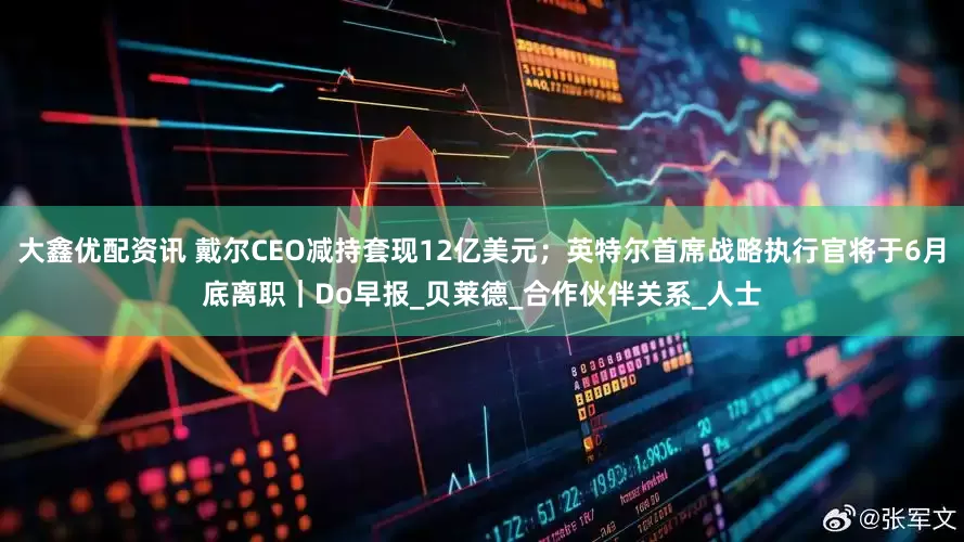 大鑫优配资讯 戴尔CEO减持套现12亿美元；英特尔首席战略执行官将于6月底离职｜Do早报_贝莱德_合作伙伴关系_人士