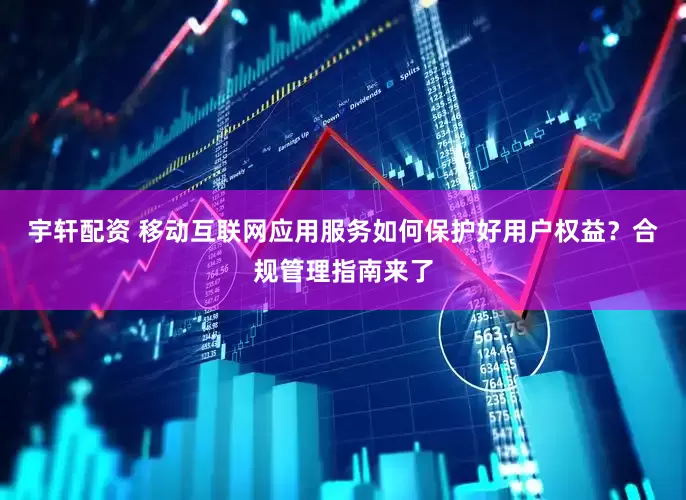 宇轩配资 移动互联网应用服务如何保护好用户权益？合规管理指南来了