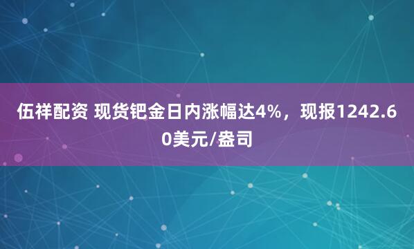 伍祥配资 现货钯金日内涨幅达4%，现报1242.60美元/盎司