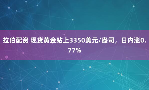 拉伯配资 现货黄金站上3350美元/盎司，日内涨0.77%