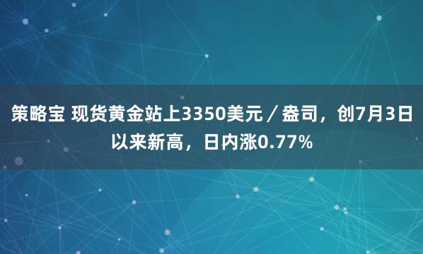 策略宝 现货黄金站上3350美元／盎司，创7月3日以来新高，日内涨0.77%