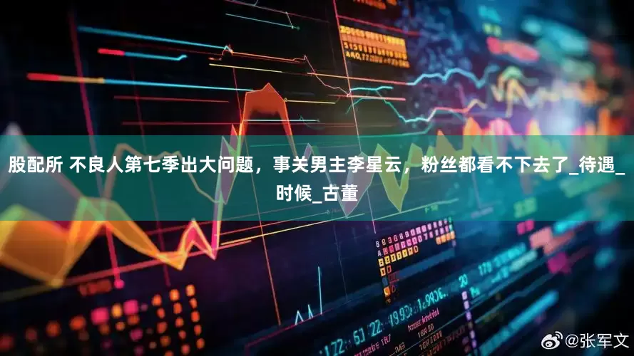 股配所 不良人第七季出大问题，事关男主李星云，粉丝都看不下去了_待遇_时候_古董