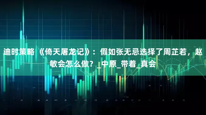 迪时策略 《倚天屠龙记》：假如张无忌选择了周芷若，赵敏会怎么做？_中原_带着_真会