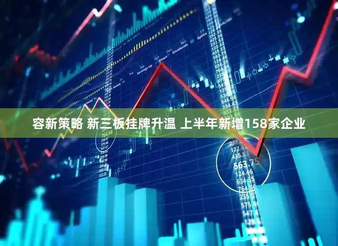 容新策略 新三板挂牌升温 上半年新增158家企业