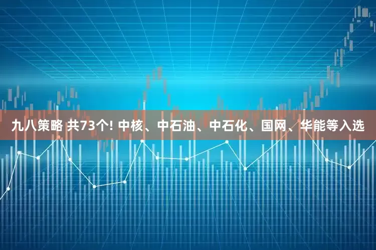 九八策略 共73个! 中核、中石油、中石化、国网、华能等入选