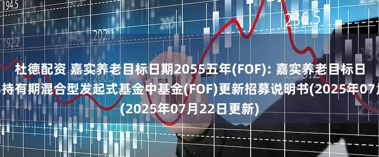 杜德配资 嘉实养老目标日期2055五年(FOF): 嘉实养老目标日期2055五年持有期混合型发起式基金中基金(FOF)更新招募说明书(2025年07月22日更新)