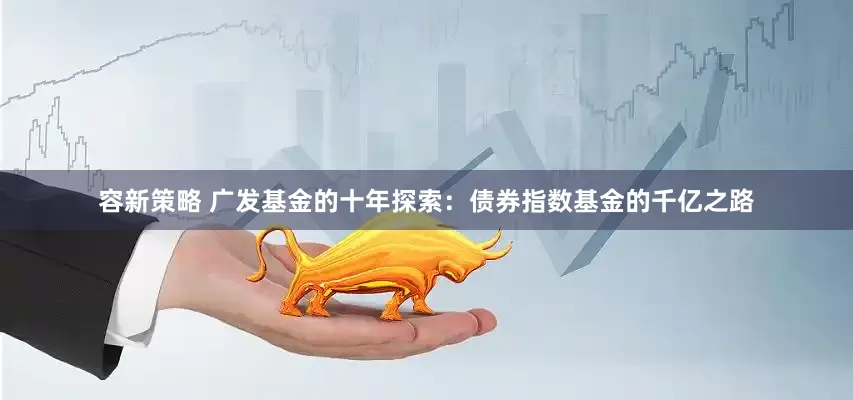 容新策略 广发基金的十年探索：债券指数基金的千亿之路
