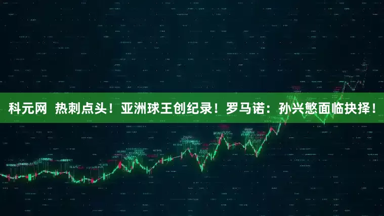 科元网  热刺点头！亚洲球王创纪录！罗马诺：孙兴慜面临抉择！
