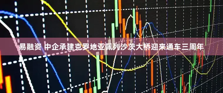 易融资 中企承建克罗地亚佩列沙茨大桥迎来通车三周年