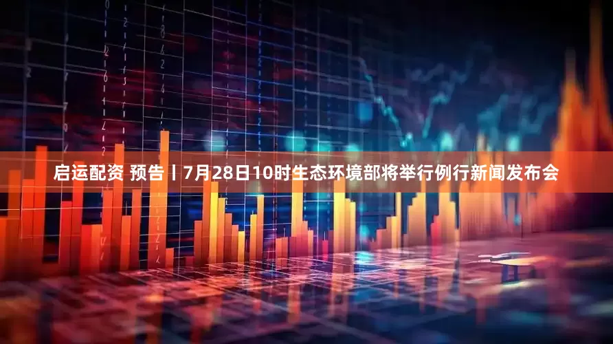 启运配资 预告丨7月28日10时生态环境部将举行例行新闻发布会
