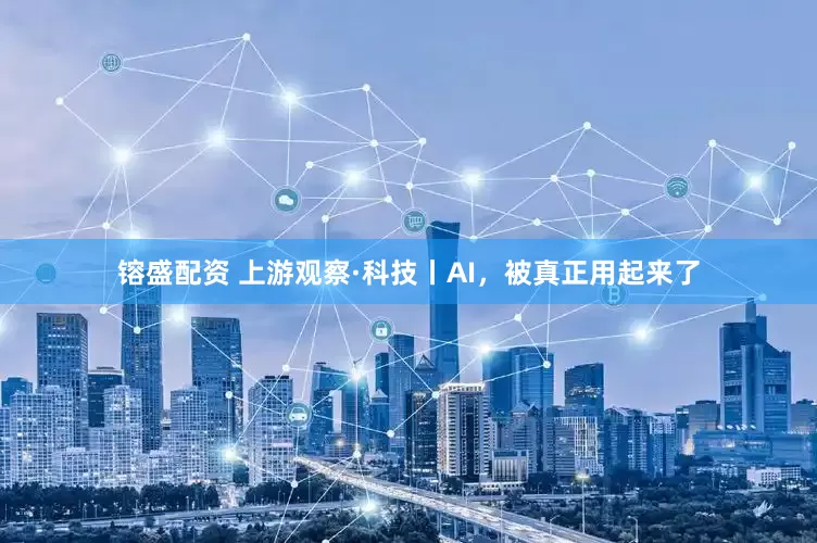 镕盛配资 上游观察·科技丨AI，被真正用起来了