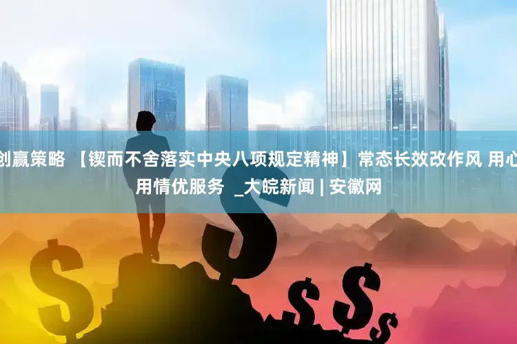 创赢策略 【锲而不舍落实中央八项规定精神】常态长效改作风 用心用情优服务  _大皖新闻 | 安徽网