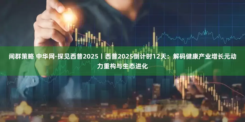 间群策略 中华网·探见西普2025丨西普2025倒计时12天：解码健康产业增长元动力重构与生态进化