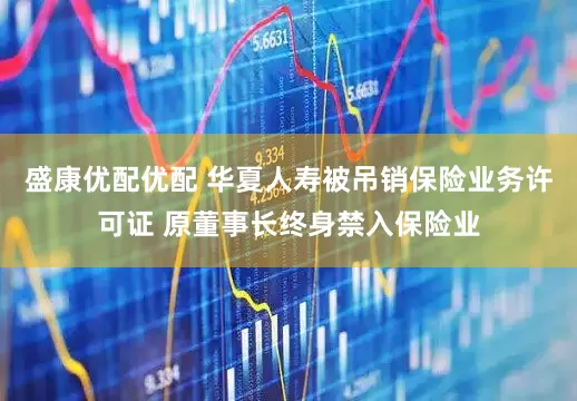 盛康优配优配 华夏人寿被吊销保险业务许可证 原董事长终身禁入保险业