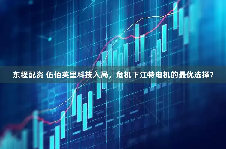 东程配资 伍佰英里科技入局，危机下江特电机的最优选择？