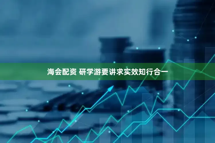 海会配资 研学游要讲求实效知行合一