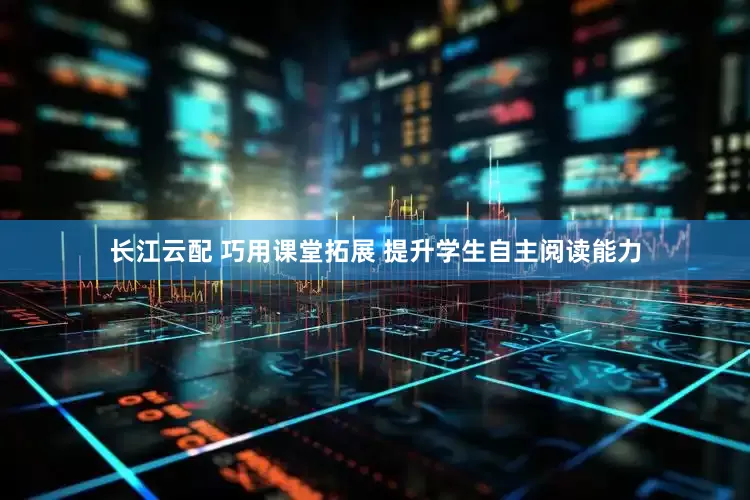 长江云配 巧用课堂拓展 提升学生自主阅读能力