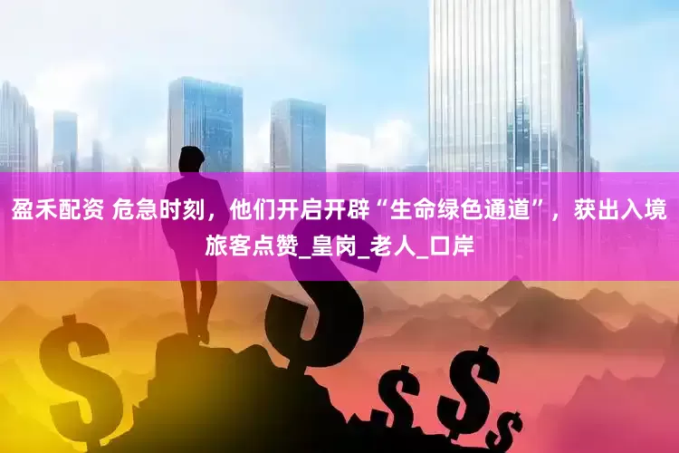 盈禾配资 危急时刻，他们开启开辟“生命绿色通道”，获出入境旅客点赞_皇岗_老人_口岸