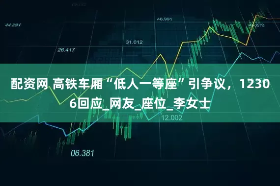 配资网 高铁车厢“低人一等座”引争议，12306回应_网友_座位_李女士