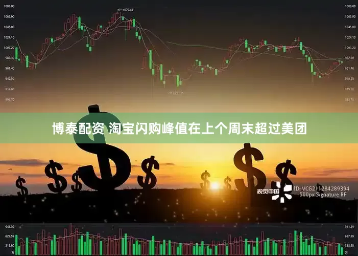 博泰配资 淘宝闪购峰值在上个周末超过美团