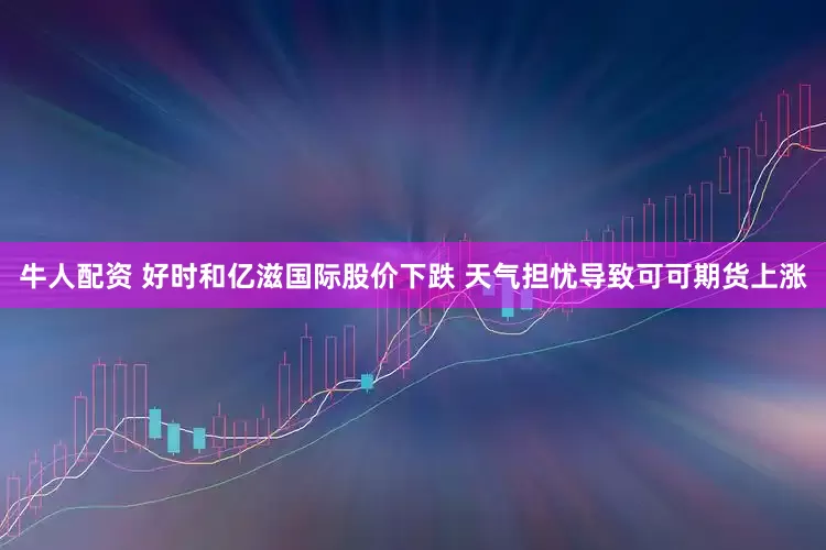 牛人配资 好时和亿滋国际股价下跌 天气担忧导致可可期货上涨