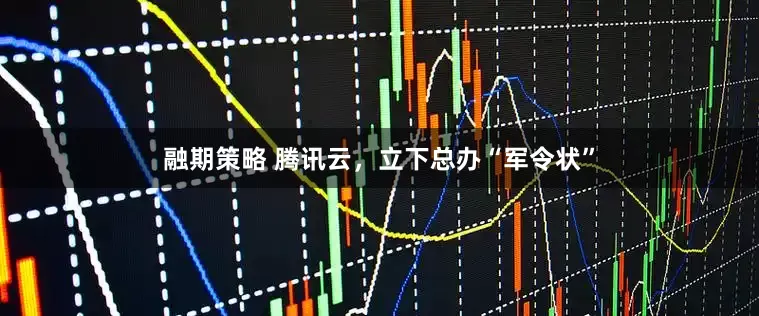 融期策略 腾讯云，立下总办“军令状”