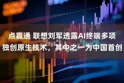 点赢通 联想刘军透露AI终端多项独创原生技术，其中之一为中国首创