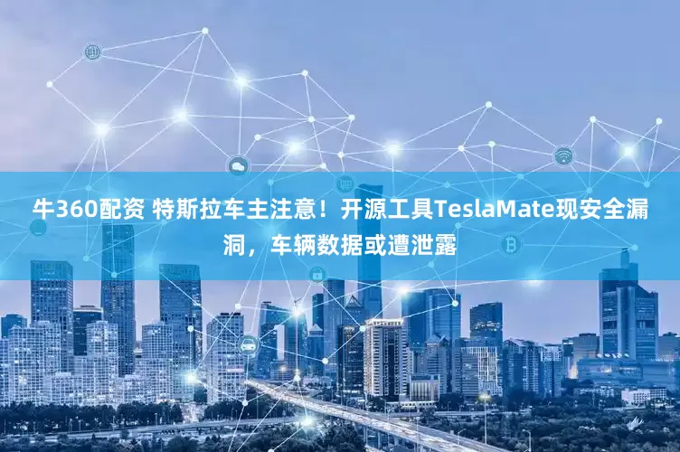 牛360配资 特斯拉车主注意！开源工具TeslaMate现安全漏洞，车辆数据或遭泄露