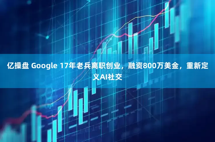亿操盘 Google 17年老兵离职创业，融资800万美金，重新定义AI社交