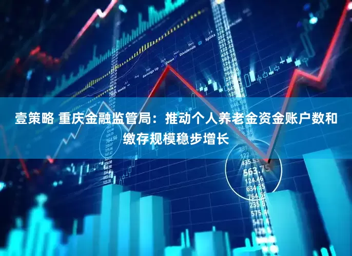 壹策略 重庆金融监管局：推动个人养老金资金账户数和缴存规模稳步增长