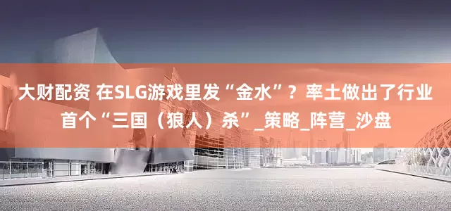 大财配资 在SLG游戏里发“金水”？率土做出了行业首个“三国（狼人）杀”_策略_阵营_沙盘