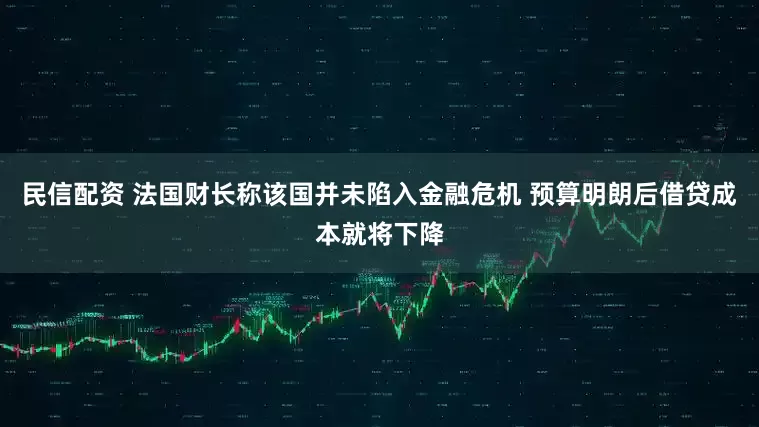 民信配资 法国财长称该国并未陷入金融危机 预算明朗后借贷成本就将下降