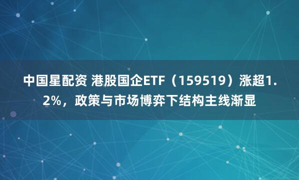 中国星配资 港股国企ETF（159519）涨超1.2%，政策与市场博弈下结构主线渐显