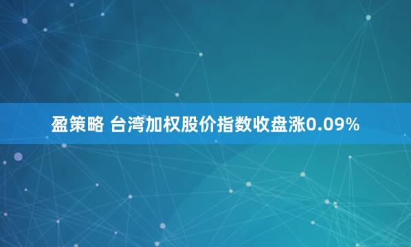 盈策略 台湾加权股价指数收盘涨0.09%