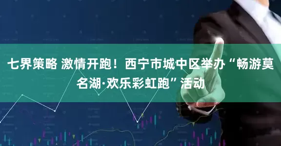 七界策略 激情开跑！西宁市城中区举办“畅游莫名湖·欢乐彩虹跑”活动