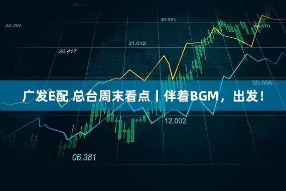 广发E配 总台周末看点丨伴着BGM,出发!