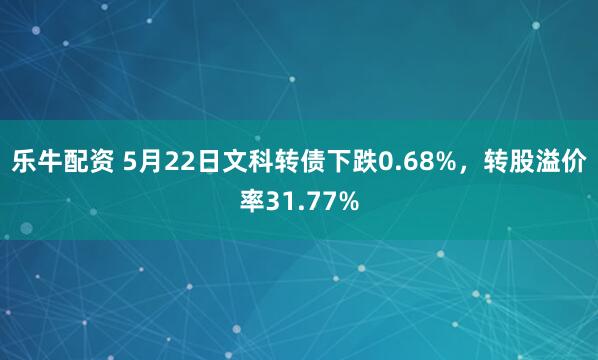 乐牛配资 5月22日文科转债下跌0.68%，转股溢价率31.77%