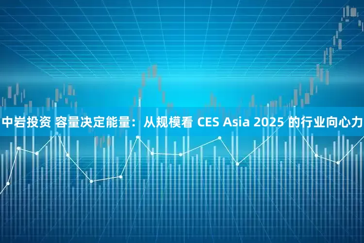中岩投资 容量决定能量：从规模看 CES Asia 2025 的行业向心力