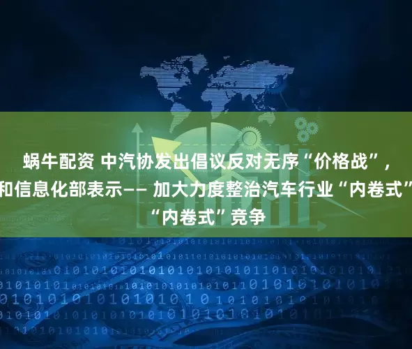 蜗牛配资 中汽协发出倡议反对无序“价格战”，工业和信息化部表示—— 加大力度整治汽车行业“内卷式”竞争