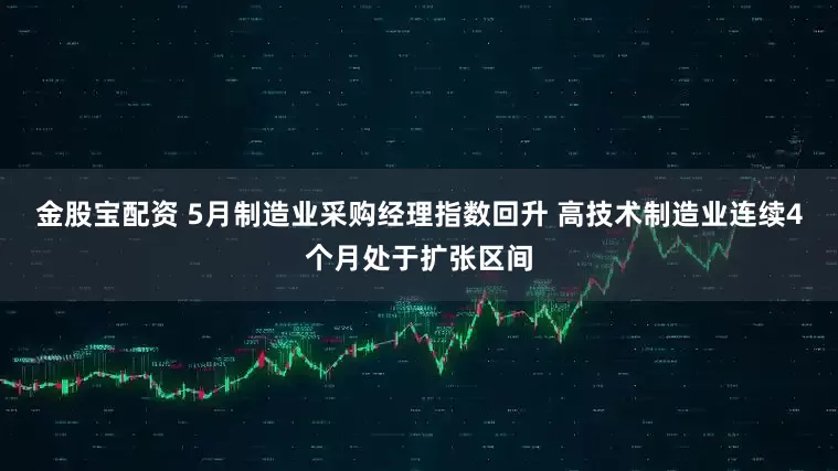 金股宝配资 5月制造业采购经理指数回升 高技术制造业连续4个月处于扩张区间