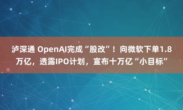 泸深通 OpenAI完成“股改”!向微软下单1.8万亿,透露IPO计划,宣布十万亿“小目标”