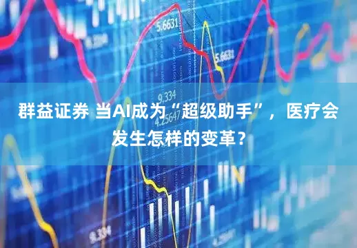 群益证券 当AI成为“超级助手”,医疗会发生怎样的变革?