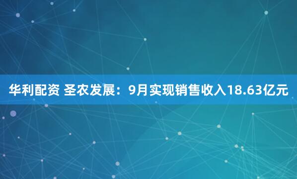 华利配资 圣农发展：9月实现销售收入18.63亿元