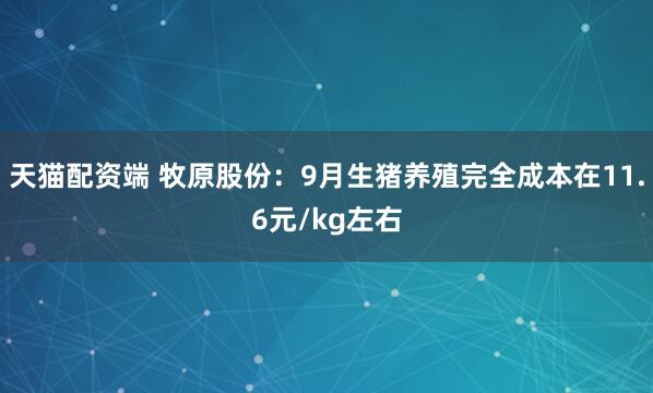 天猫配资端 牧原股份：9月生猪养殖完全成本在11.6元/kg左右